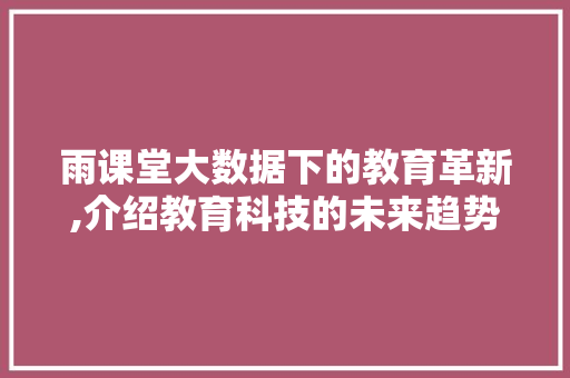 雨课堂大数据下的教育革新,介绍教育科技的未来趋势