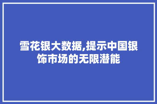 雪花银大数据,提示中国银饰市场的无限潜能 百度SEO