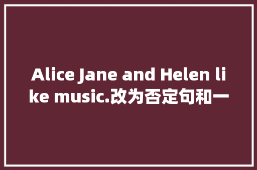 Alice Jane and Helen like music.改为否定句和一般疑问句及其回答「主语中的and变否定句要变成or吗」