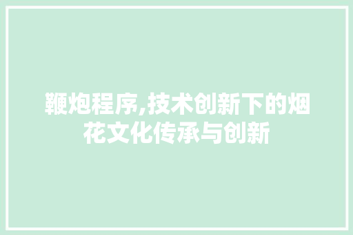 鞭炮程序,技术创新下的烟花文化传承与创新