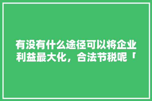 有没有什么途径可以将企业利益最大化，合法节税呢「为什么出售资产可以节税呢」