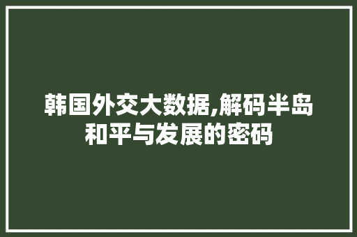 韩国外交大数据,解码半岛和平与发展的密码
