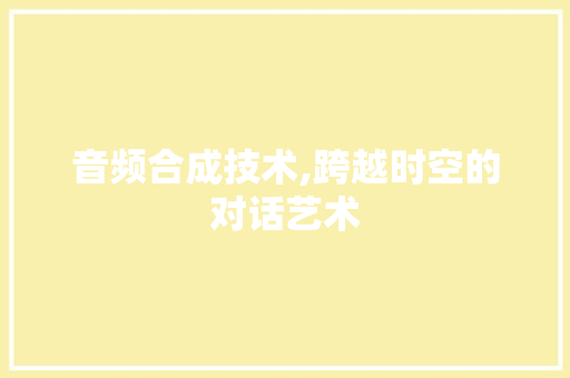 音频合成技术,跨越时空的对话艺术