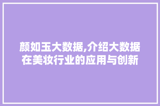 颜如玉大数据,介绍大数据在美妆行业的应用与创新