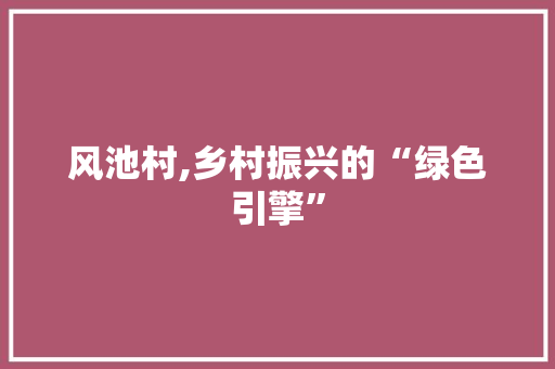 风池村,乡村振兴的“绿色引擎”