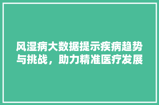 风湿病大数据提示疾病趋势与挑战，助力精准医疗发展