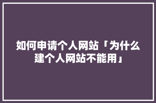 如何申请个人网站「为什么建个人网站不能用」