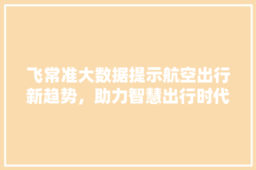 飞常准大数据提示航空出行新趋势，助力智慧出行时代来临