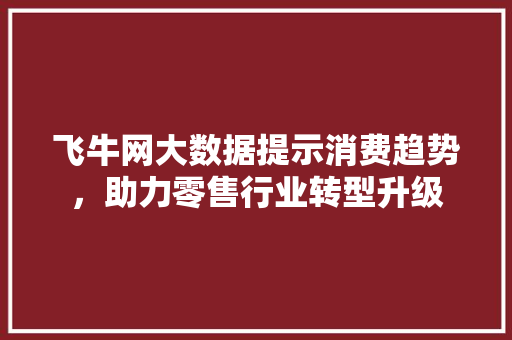 飞牛网大数据提示消费趋势，助力零售行业转型升级