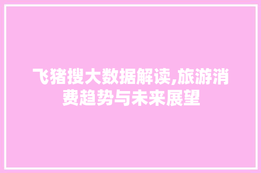 飞猪搜大数据解读,旅游消费趋势与未来展望
