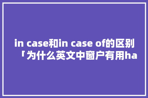 in case和in case of的区别「为什么英文中窗户有用have表达的意思呢」
