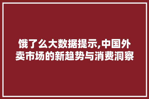 饿了么大数据提示,中国外卖市场的新趋势与消费洞察