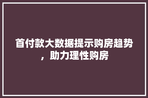 首付款大数据提示购房趋势，助力理性购房