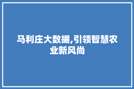 马利庄大数据,引领智慧农业新风尚