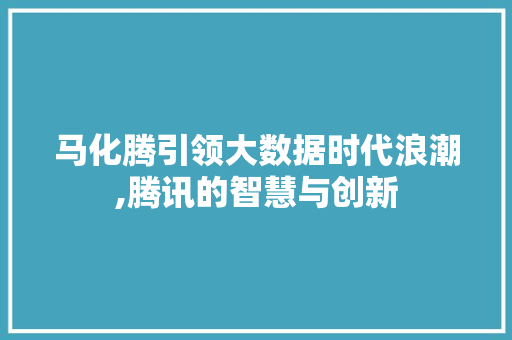 马化腾引领大数据时代浪潮,腾讯的智慧与创新