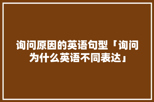 询问原因的英语句型「询问为什么英语不同表达」 神马SEO 询问原因的英语句型「询问为什么英语不同表达」 询问原因的英语句型「询问为什么英语不同表达」 神马SEO
