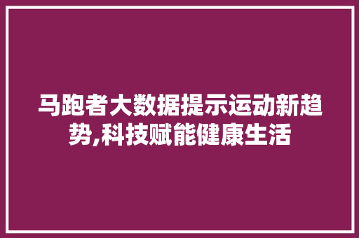 马跑者大数据提示运动新趋势,科技赋能健康生活