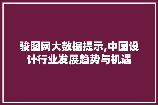 骏图网大数据提示,中国设计行业发展趋势与机遇