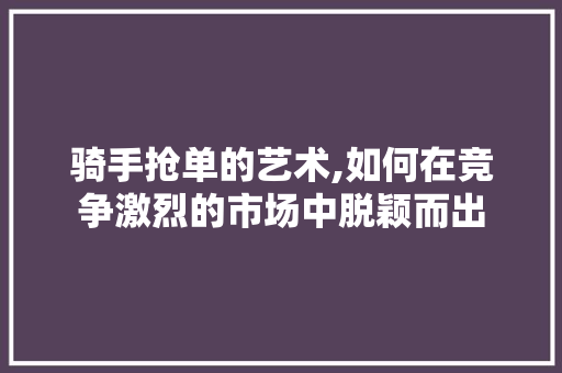 骑手抢单的艺术,如何在竞争激烈的市场中脱颖而出