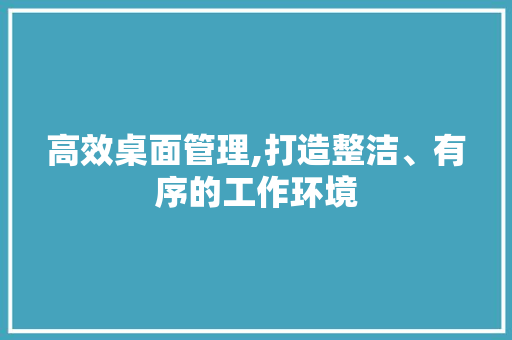 高效桌面管理,打造整洁、有序的工作环境
