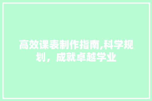 高效课表制作指南,科学规划，成就卓越学业