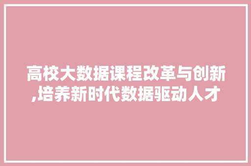 高校大数据课程改革与创新,培养新时代数据驱动人才