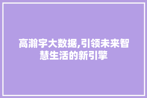 高瀚宇大数据,引领未来智慧生活的新引擎