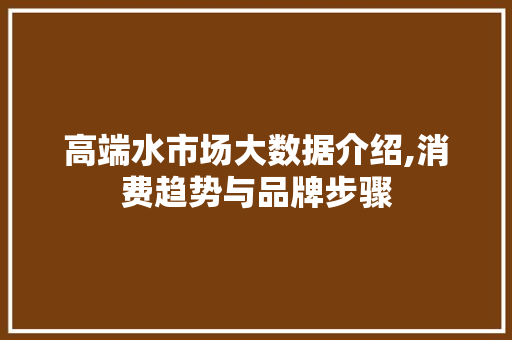 高端水市场大数据介绍,消费趋势与品牌步骤
