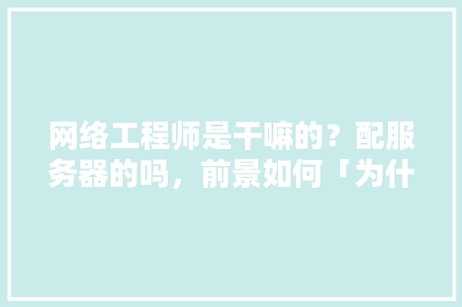 网络工程师是干嘛的？配服务器的吗，前景如何「为什么做网络运营赚钱」 网络工程师是干嘛的？配服务器的吗，前景如何「为什么做网络运营赚钱」 搜狗SEO