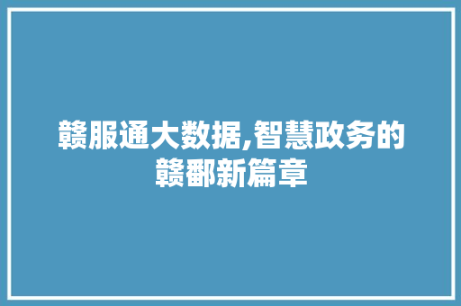 赣服通大数据,智慧政务的赣鄱新篇章