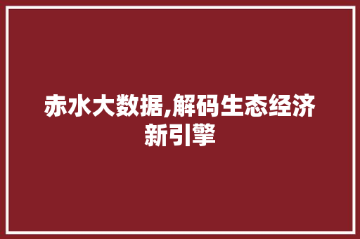 赤水大数据,解码生态经济新引擎