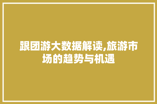 跟团游大数据解读,旅游市场的趋势与机遇