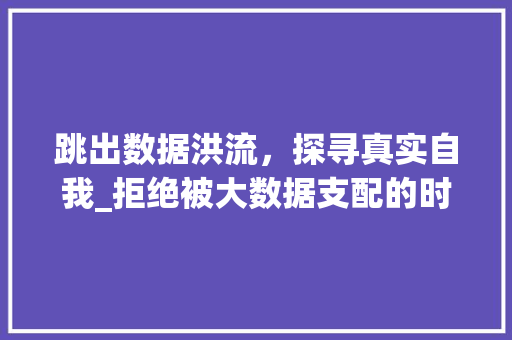 跳出数据洪流，探寻真实自我_拒绝被大数据支配的时代思考