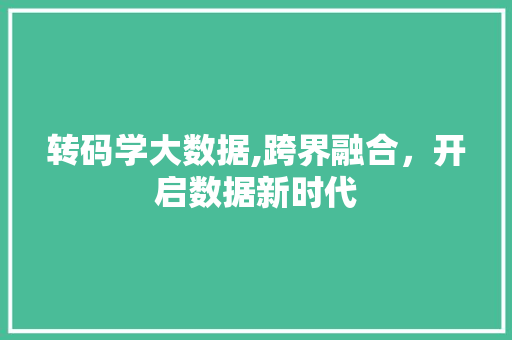 转码学大数据,跨界融合，开启数据新时代