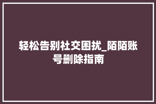 轻松告别社交困扰_陌陌账号删除指南