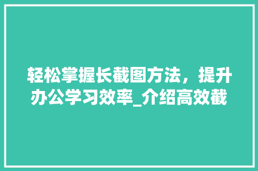 轻松掌握长截图方法，提升办公学习效率_介绍高效截图之路
