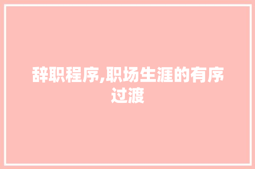 辞职程序,职场生涯的有序过渡