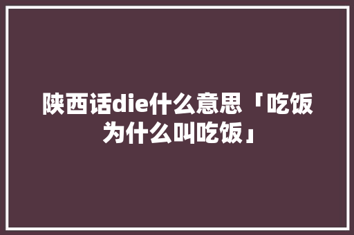陕西话die什么意思「吃饭为什么叫吃饭」