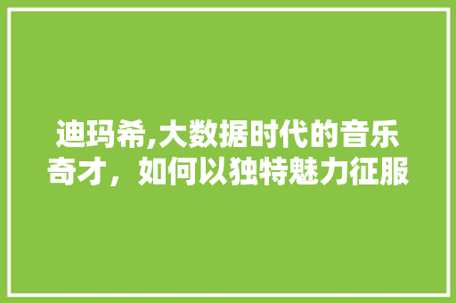 迪玛希,大数据时代的音乐奇才，如何以独特魅力征服世界舞台 百度SEO