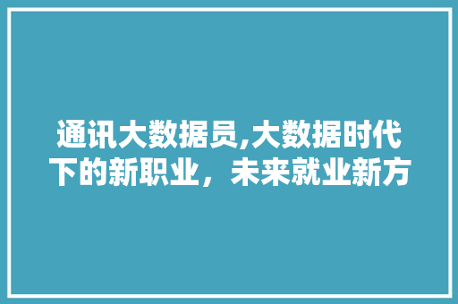 通讯大数据员,大数据时代下的新职业，未来就业新方向
