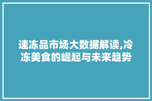 速冻品市场大数据解读,冷冻美食的崛起与未来趋势