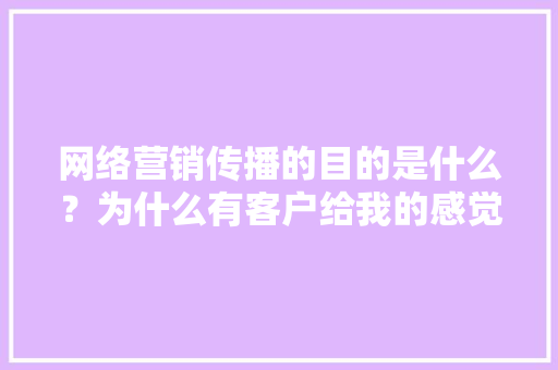 网络营销传播的目的是什么？为什么有客户给我的感觉就是一做网络营销就需要有效果，有客户上门消费「为什么要网络营销呢」 网络营销传播的目的是什么？为什么有客户给我的感觉就是一做网络营销就需要有效果，有客户上门消费「为什么要网络营销呢」 GoogleSEO
