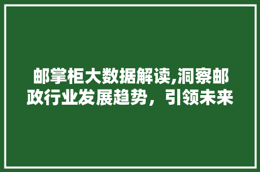 邮掌柜大数据解读,洞察邮政行业发展趋势，引领未来智慧服务