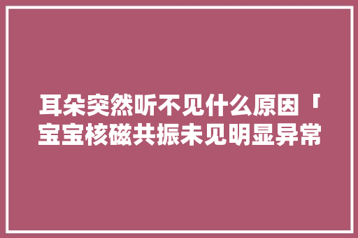耳朵突然听不见什么原因「宝宝核磁共振未见明显异常」