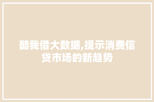 酷我借大数据,提示消费信贷市场的新趋势 百度SEO
