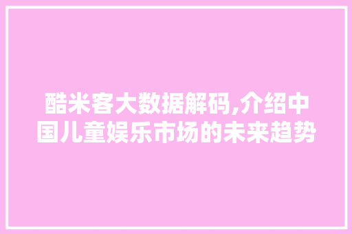 酷米客大数据解码,介绍中国儿童娱乐市场的未来趋势