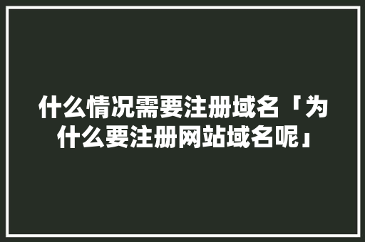 什么情况需要注册域名「为什么要注册网站域名呢」