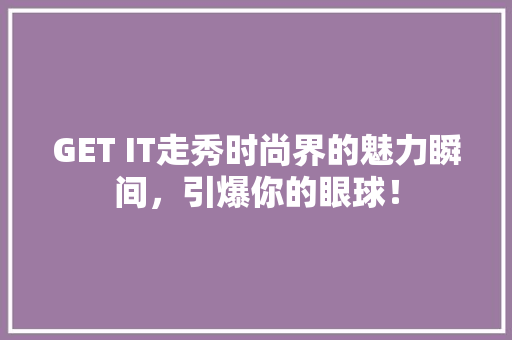 GET IT走秀时尚界的魅力瞬间，引爆你的眼球！ 搜狗SEO