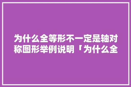 为什么全等形不一定是轴对称图形举例说明「为什么全等三角形这么难」 为什么全等形不一定是轴对称图形举例说明「为什么全等三角形这么难」 神马SEO
