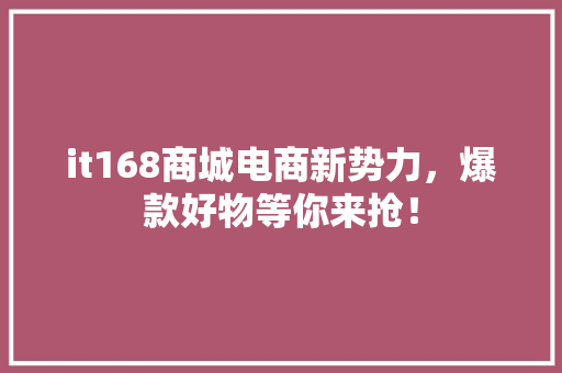 it168商城电商新势力，爆款好物等你来抢！